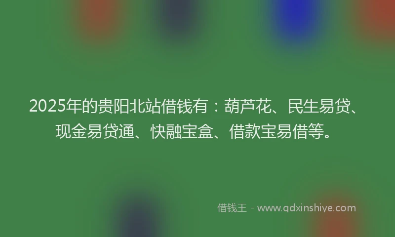 2025年的贵阳北站借钱有：葫芦花、民生易贷、现金易贷通、快融宝盒、借款宝易借等。