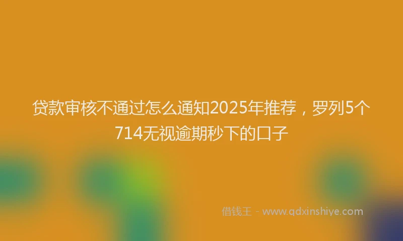 贷款审核不通过怎么通知2025年推荐，罗列5个714无视逾期秒下的口子