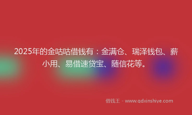 2025年的金咕咕借钱有：金满仓、瑞泽钱包、薪小用、易借速贷宝、随信花等。
