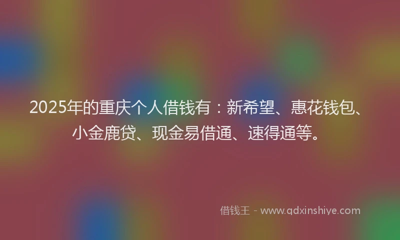 2025年的重庆个人借钱有：新希望、惠花钱包、小金鹿贷、现金易借通、速得通等。