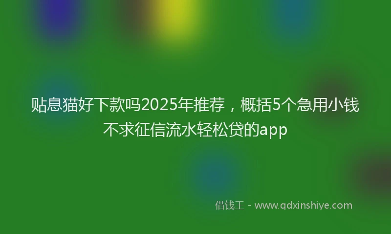 贴息猫好下款吗2025年推荐，概括5个急用小钱不求征信流水轻松贷的app