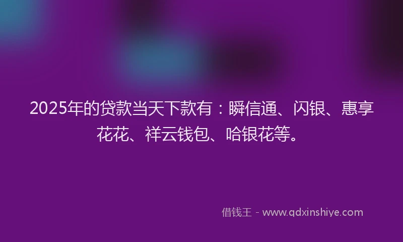 2025年的贷款当天下款有：瞬信通、闪银、惠享花花、祥云钱包、哈银花等。