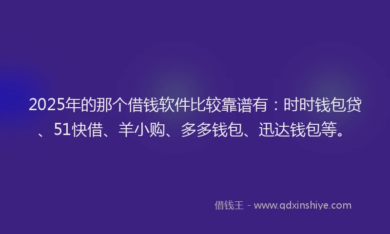 2025年的那个借钱软件比较靠谱有：时时钱包贷、51快借、羊小购、多多钱包、迅达钱包等。