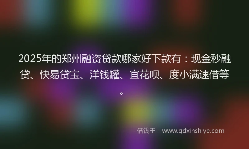 2025年的郑州融资贷款哪家好下款有：现金秒融贷、快易贷宝、洋钱罐、宜花呗、度小满速借等。