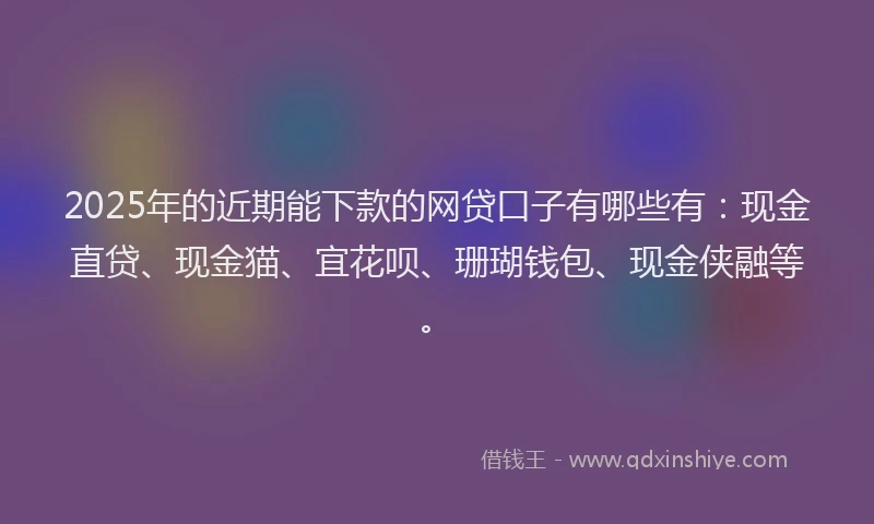 2025年的近期能下款的网贷口子有哪些有：现金直贷、现金猫、宜花呗、珊瑚钱包、现金侠融等。
