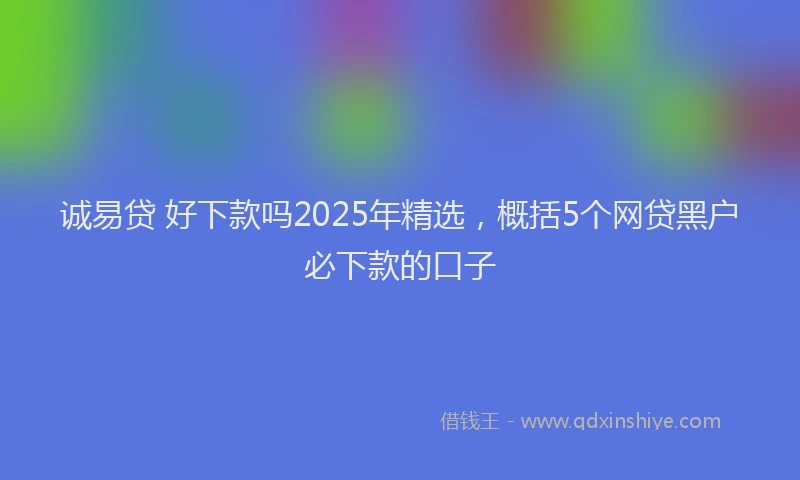 诚易贷 好下款吗2025年精选，概括5个网贷黑户必下款的口子