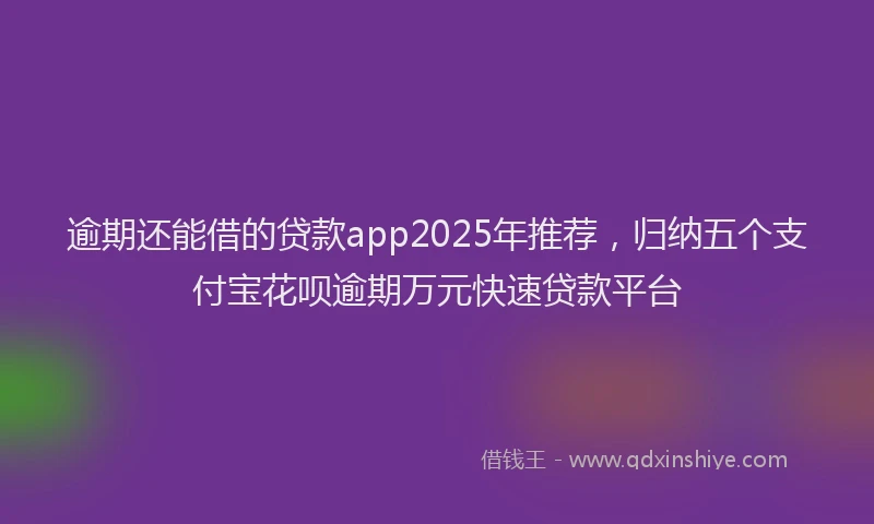 逾期还能借的贷款app2025年推荐，归纳五个支付宝花呗逾期万元快速贷款平台