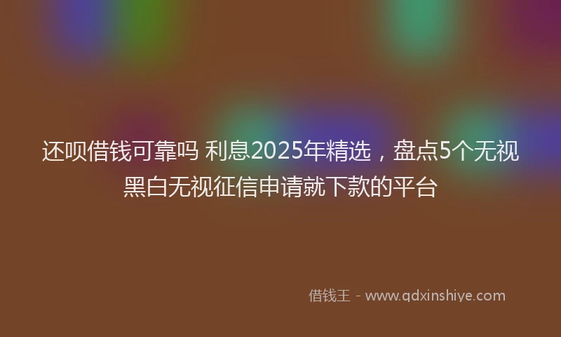 还呗借钱可靠吗 利息2025年精选，盘点5个无视黑白无视征信申请就下款的平台