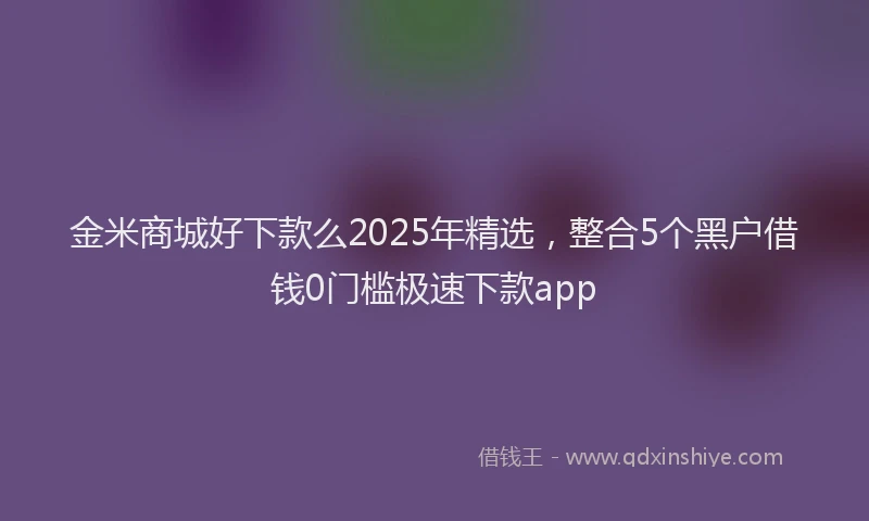 金米商城好下款么2025年精选，整合5个黑户借钱0门槛极速下款app
