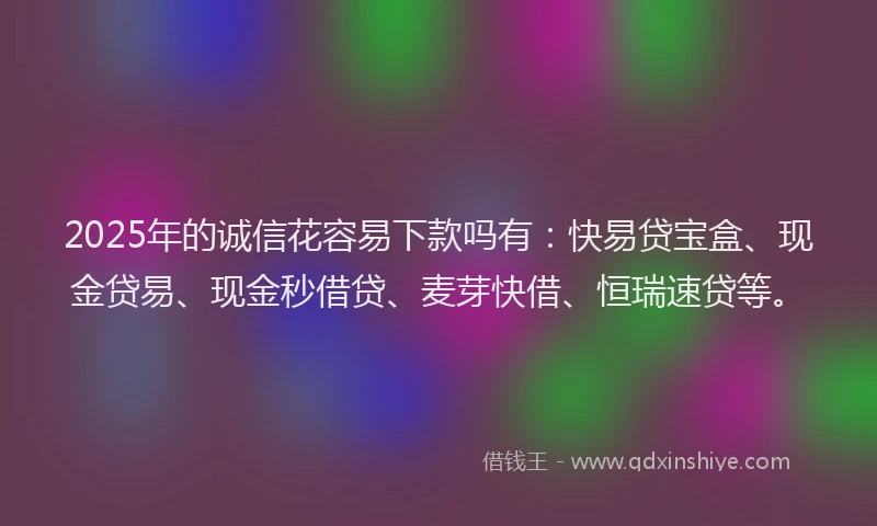 2025年的诚信花容易下款吗有：快易贷宝盒、现金贷易、现金秒借贷、麦芽快借、恒瑞速贷等。