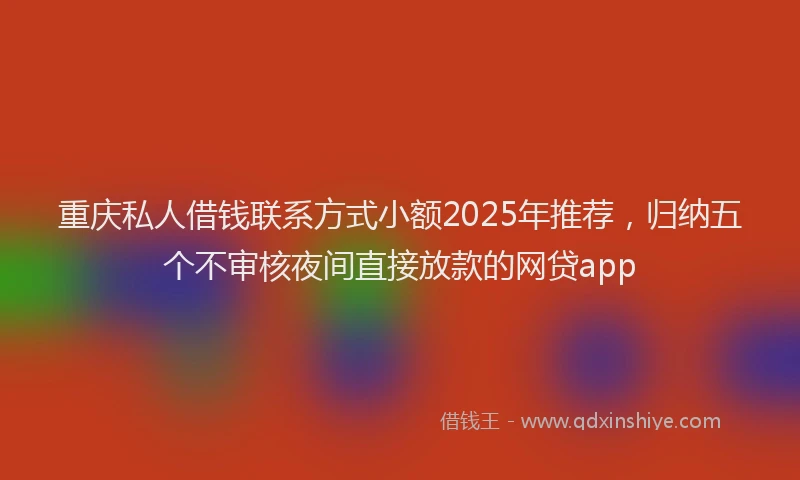 重庆私人借钱联系方式小额2025年推荐，归纳五个不审核夜间直接放款的网贷app