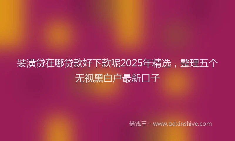 装潢贷在哪贷款好下款呢2025年精选，整理五个无视黑白户最新口子