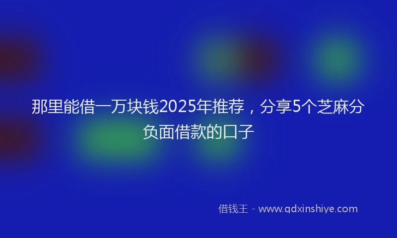 那里能借一万块钱2025年推荐，分享5个芝麻分负面借款的口子