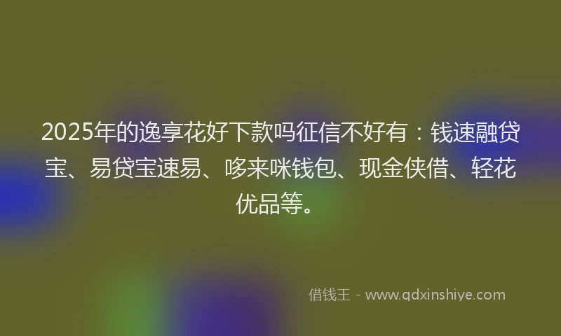 2025年的逸享花好下款吗征信不好有：钱速融贷宝、易贷宝速易、哆来咪钱包、现金侠借、轻花优品等。