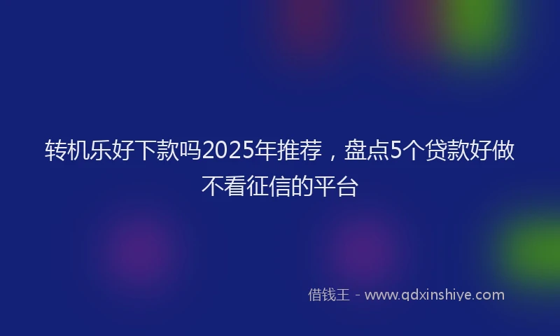 转机乐好下款吗2025年推荐，盘点5个贷款好做不看征信的平台