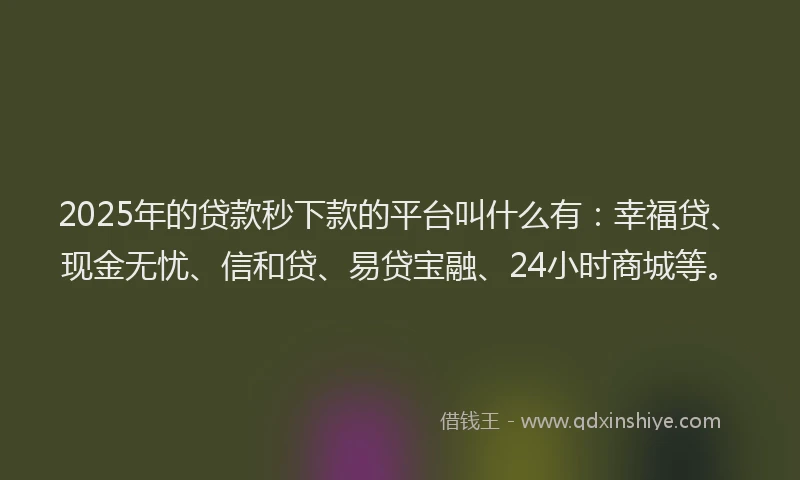 2025年的贷款秒下款的平台叫什么有：幸福贷、现金无忧、信和贷、易贷宝融、24小时商城等。