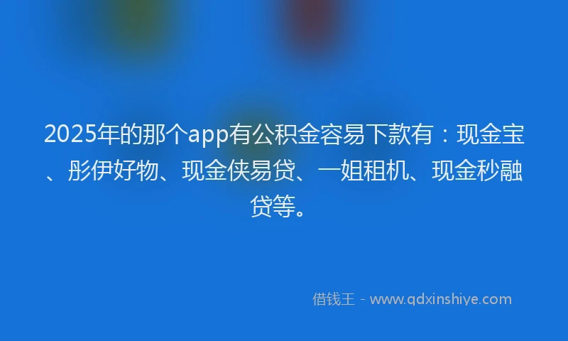 2025年的那个app有公积金容易下款有：现金宝、彤伊好物、现金侠易贷、一姐租机、现金秒融贷等。
