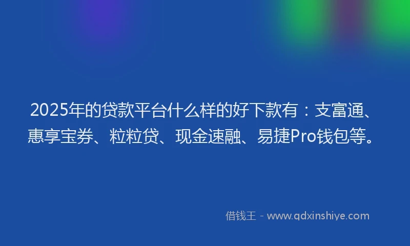 2025年的贷款平台什么样的好下款有：支富通、惠享宝券、粒粒贷、现金速融、易捷Pro钱包等。