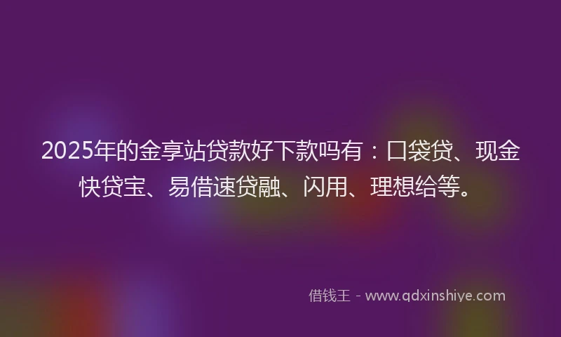 2025年的金享站贷款好下款吗有：口袋贷、现金快贷宝、易借速贷融、闪用、理想给等。