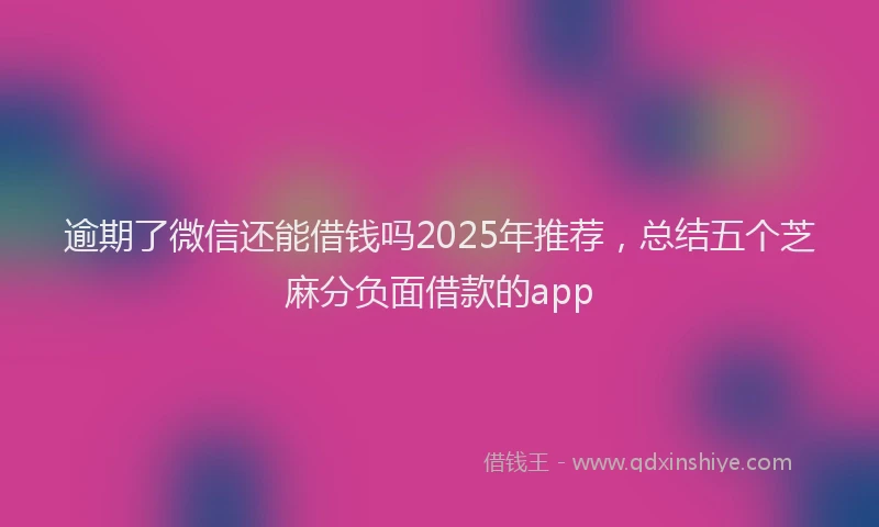 逾期了微信还能借钱吗2025年推荐，总结五个芝麻分负面借款的app