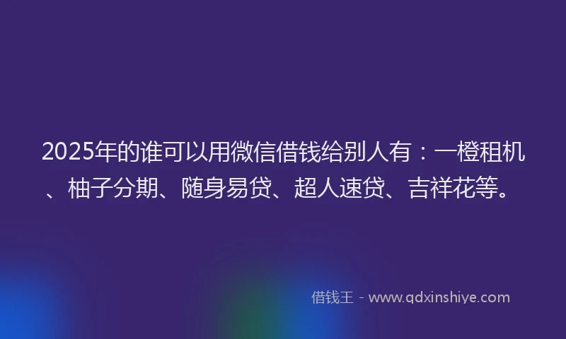 2025年的谁可以用微信借钱给别人有：一橙租机、柚子分期、随身易贷、超人速贷、吉祥花等。