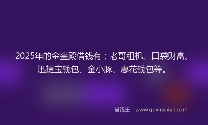 2025年的金銮殿借钱有：老哥租机、口袋财富、迅捷宝钱包、金小豚、惠花钱包等。