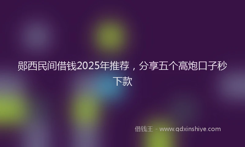 郧西民间借钱2025年推荐，分享五个高炮口子秒下款