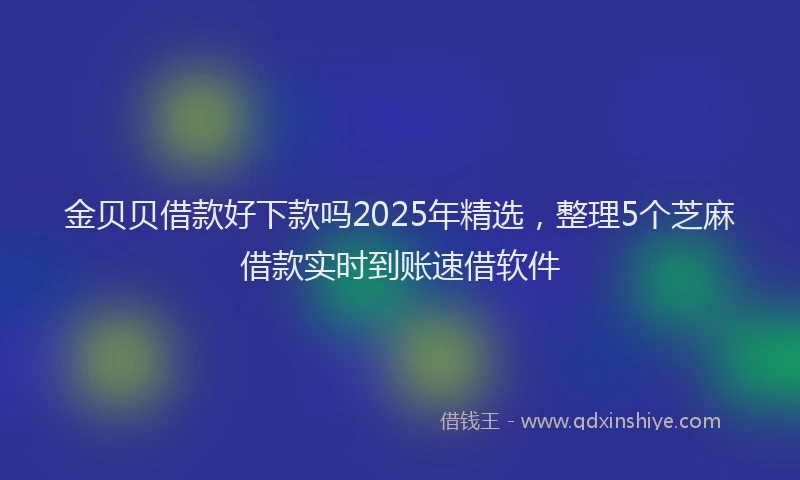 金贝贝借款好下款吗2025年精选，整理5个芝麻借款实时到账速借软件
