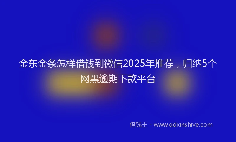 金东金条怎样借钱到微信2025年推荐，归纳5个网黑逾期下款平台