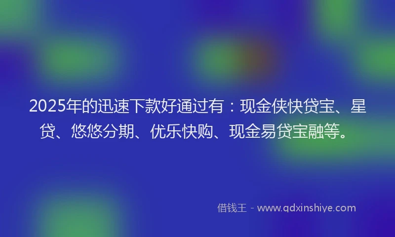 2025年的迅速下款好通过有：现金侠快贷宝、星贷、悠悠分期、优乐快购、现金易贷宝融等。