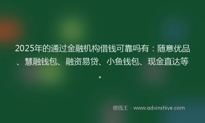 2025年的通过金融机构借钱可靠吗有：随意优品、慧融钱包、融资易贷、小鱼钱包、现金直达等。
