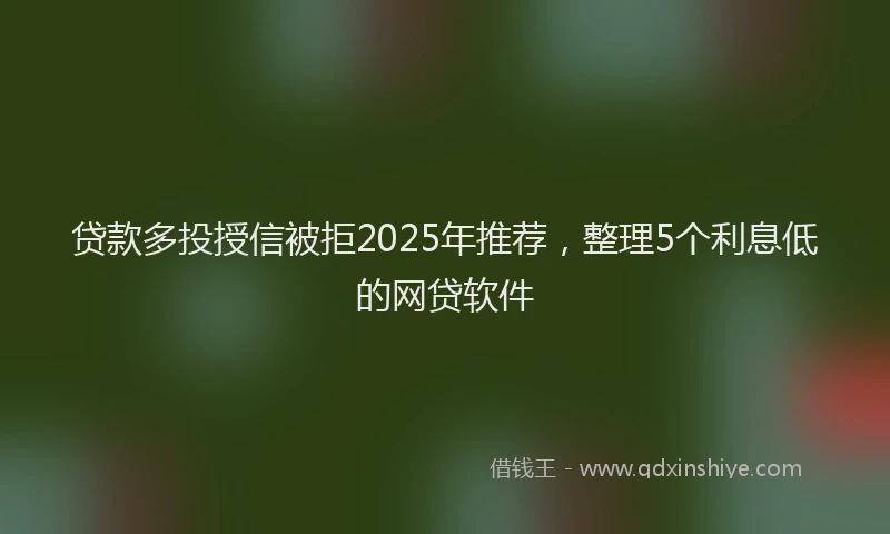 贷款多投授信被拒2025年推荐，整理5个利息低的网贷软件