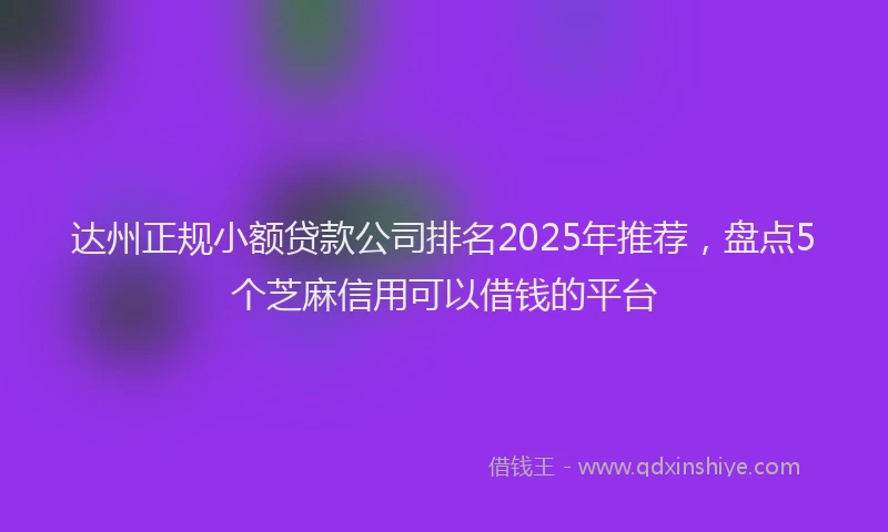达州正规小额贷款公司排名2025年推荐，盘点5个芝麻信用可以借钱的平台