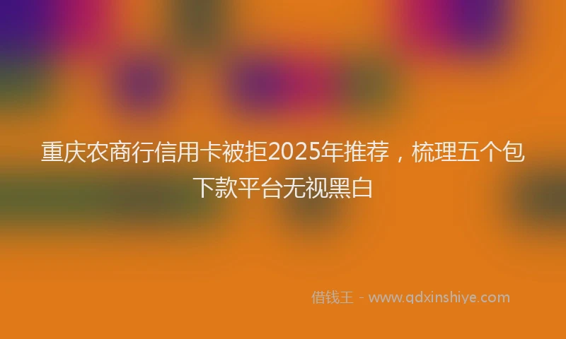 重庆农商行信用卡被拒2025年推荐，梳理五个包下款平台无视黑白