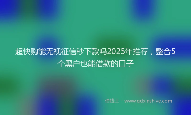 超快购能无视征信秒下款吗2025年推荐，整合5个黑户也能借款的口子