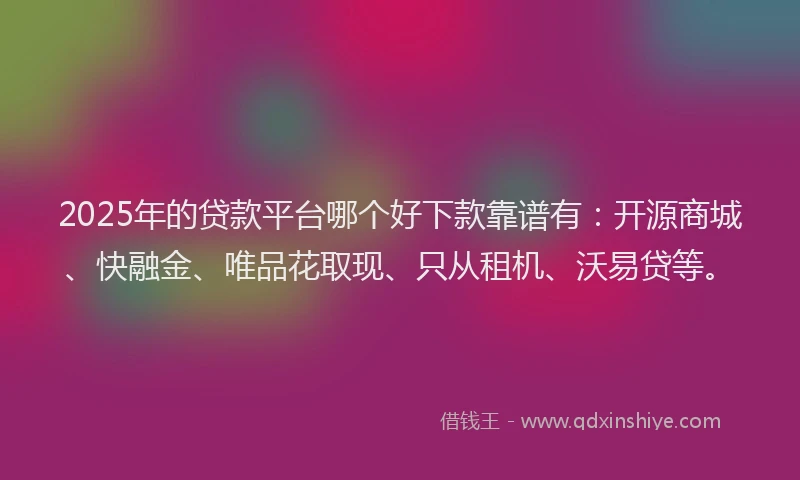 2025年的贷款平台哪个好下款靠谱有：开源商城、快融金、唯品花取现、只从租机、沃易贷等。