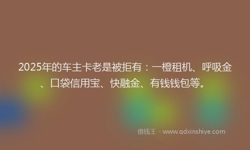 2025年的车主卡老是被拒有：一橙租机、呼吸金、口袋信用宝、快融金、有钱钱包等。