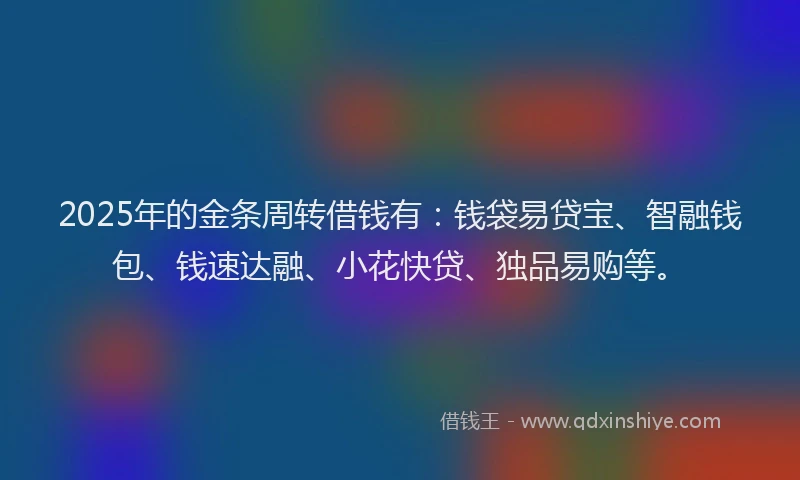 2025年的金条周转借钱有：钱袋易贷宝、智融钱包、钱速达融、小花快贷、独品易购等。