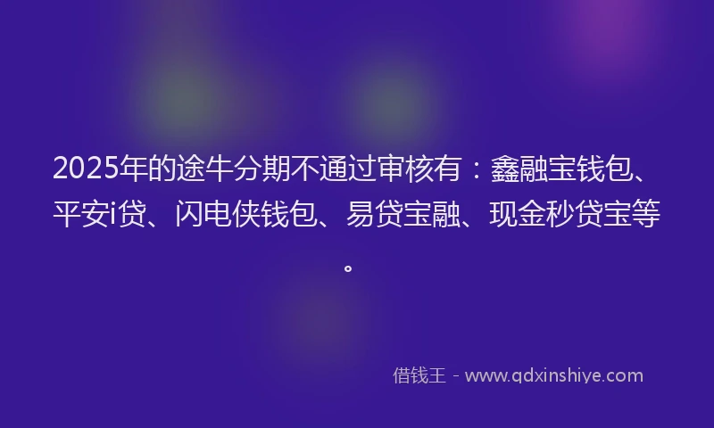 2025年的途牛分期不通过审核有：鑫融宝钱包、平安i贷、闪电侠钱包、易贷宝融、现金秒贷宝等。