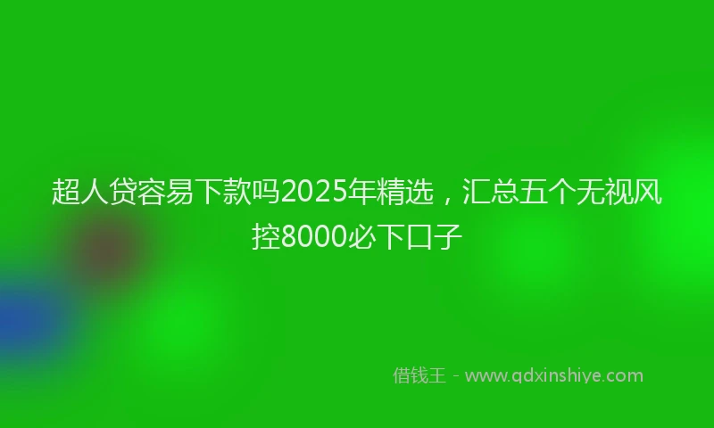 超人贷容易下款吗2025年精选，汇总五个无视风控8000必下口子