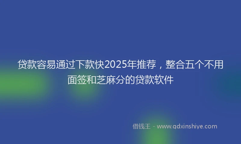 贷款容易通过下款快2025年推荐，整合五个不用面签和芝麻分的贷款软件