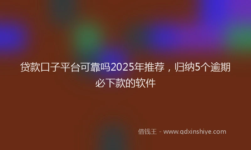 贷款口子平台可靠吗2025年推荐，归纳5个逾期必下款的软件