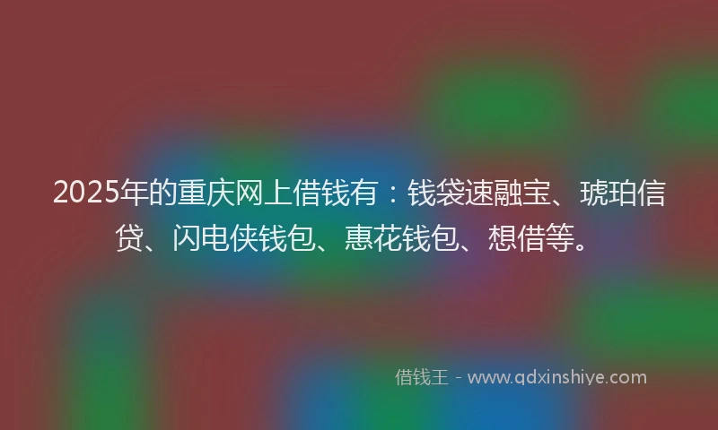 2025年的重庆网上借钱有：钱袋速融宝、琥珀信贷、闪电侠钱包、惠花钱包、想借等。