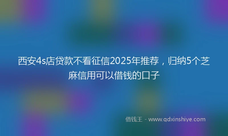 西安4s店贷款不看征信2025年推荐，归纳5个芝麻信用可以借钱的口子
