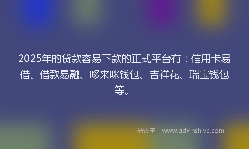 2025年的贷款容易下款的正式平台有：信用卡易借、借款易融、哆来咪钱包、吉祥花、瑞宝钱包等。