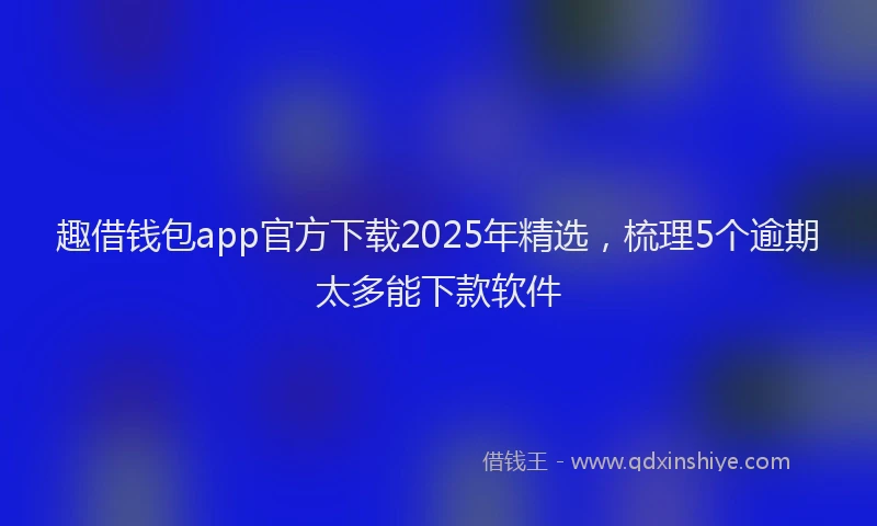 趣借钱包app官方下载2025年精选，梳理5个逾期太多能下款软件