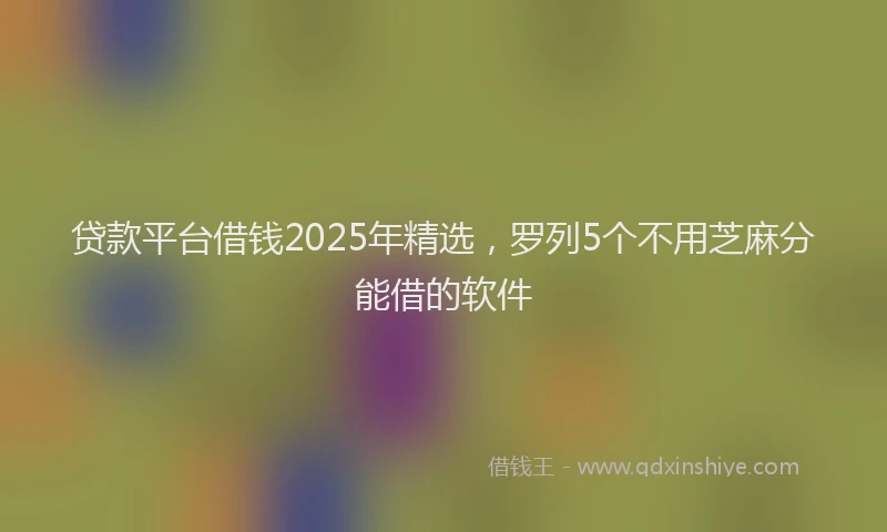 贷款平台借钱2025年精选，罗列5个不用芝麻分能借的软件