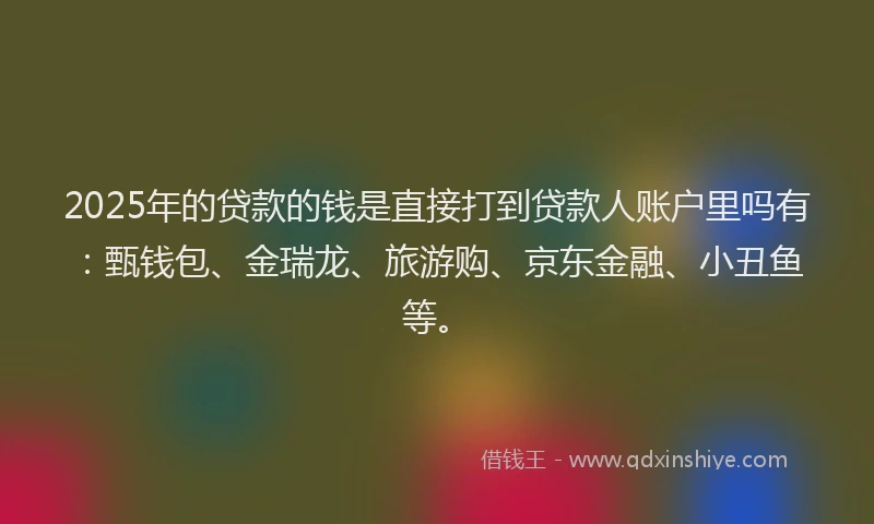 2025年的贷款的钱是直接打到贷款人账户里吗有：甄钱包、金瑞龙、旅游购、京东金融、小丑鱼等。