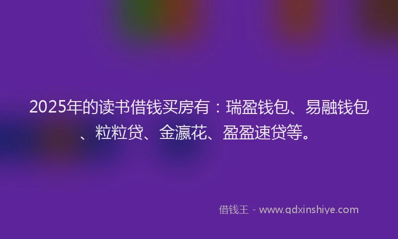 2025年的读书借钱买房有：瑞盈钱包、易融钱包、粒粒贷、金瀛花、盈盈速贷等。