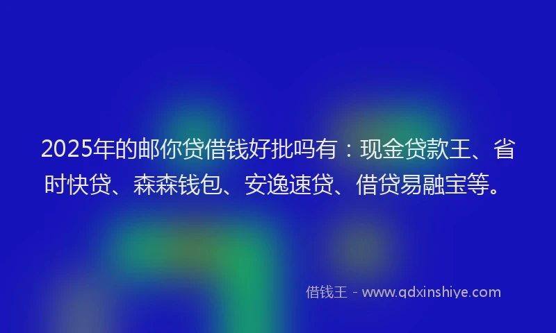 2025年的邮你贷借钱好批吗有：现金贷款王、省时快贷、森森钱包、安逸速贷、借贷易融宝等。
